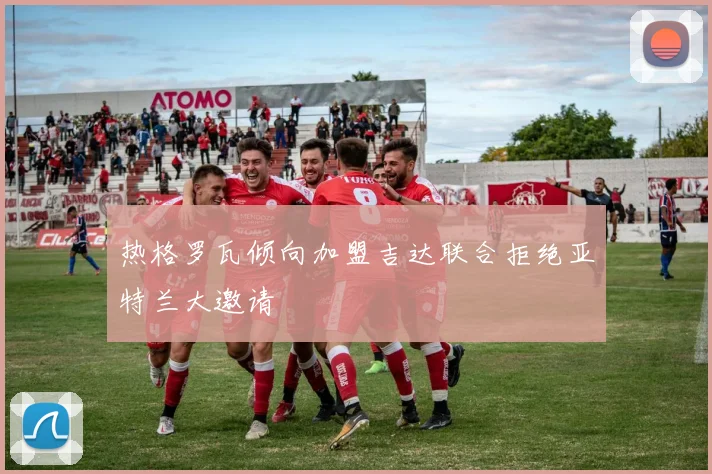 热格罗瓦倾向加盟吉达联合拒绝亚特兰大邀请