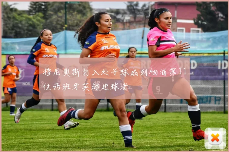 穆尼奥斯打入处子球成利物浦第11位西班牙英超进球者