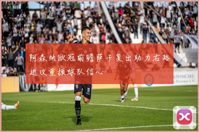 阿森纳欧冠前瞻萨卡复出助力右路进攻重振球队信心