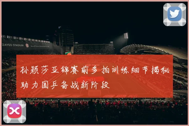 孙颖莎亚锦赛前多拍训练细节揭秘助力国乒备战新阶段