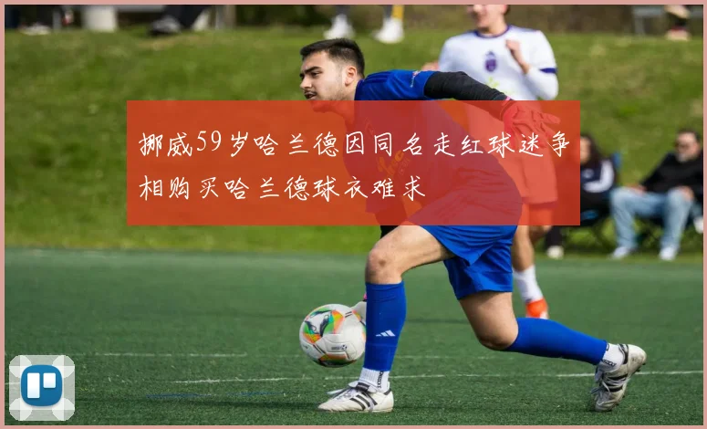 挪威59岁哈兰德因同名走红球迷争相购买哈兰德球衣难求