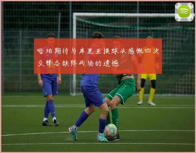 哈珀期待与库里互换球衣感慨四次交锋各缺阵两场的遗憾
