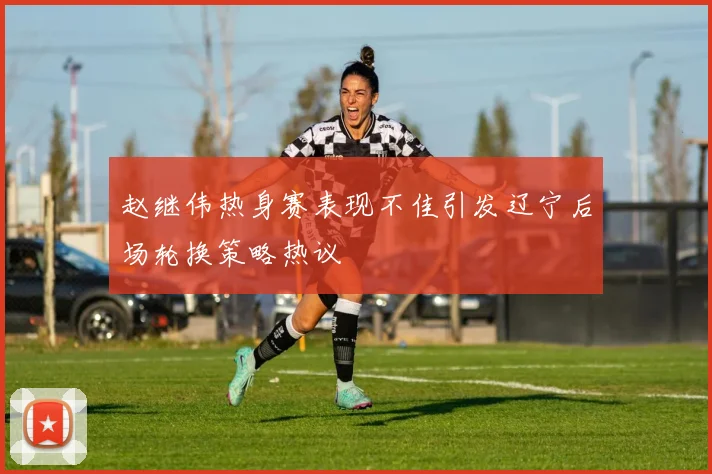 赵继伟热身赛表现不佳引发辽宁后场轮换策略热议